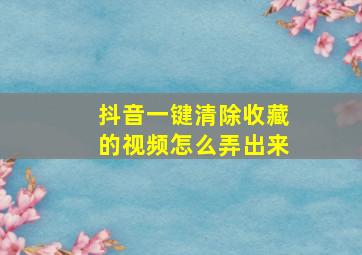 抖音一键清除收藏的视频怎么弄出来