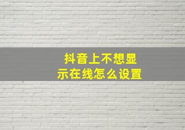 抖音上不想显示在线怎么设置