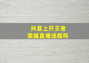 抖音上开王者荣耀直播违规吗