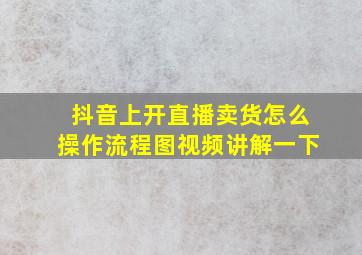 抖音上开直播卖货怎么操作流程图视频讲解一下