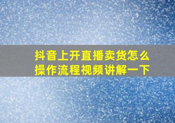 抖音上开直播卖货怎么操作流程视频讲解一下