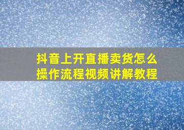 抖音上开直播卖货怎么操作流程视频讲解教程