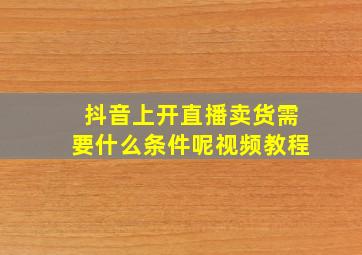 抖音上开直播卖货需要什么条件呢视频教程