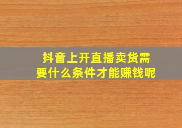 抖音上开直播卖货需要什么条件才能赚钱呢