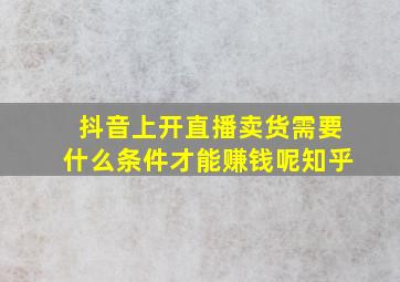 抖音上开直播卖货需要什么条件才能赚钱呢知乎