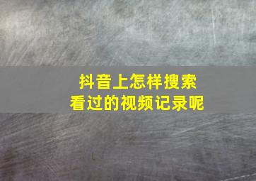 抖音上怎样搜索看过的视频记录呢