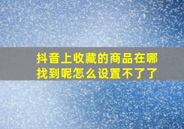 抖音上收藏的商品在哪找到呢怎么设置不了了