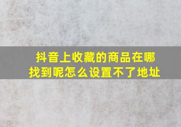 抖音上收藏的商品在哪找到呢怎么设置不了地址