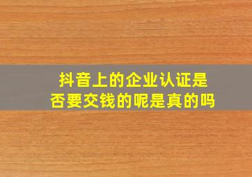 抖音上的企业认证是否要交钱的呢是真的吗