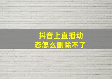 抖音上直播动态怎么删除不了