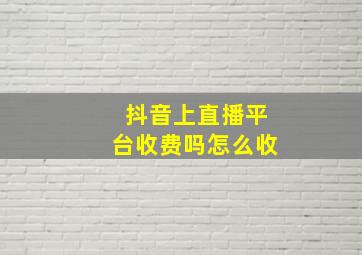 抖音上直播平台收费吗怎么收