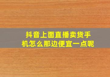 抖音上面直播卖货手机怎么那边便宜一点呢