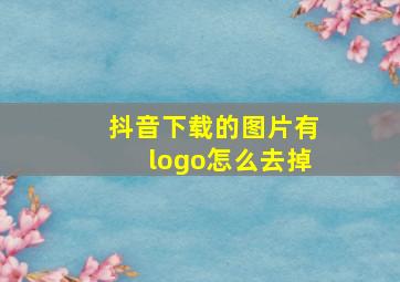 抖音下载的图片有logo怎么去掉