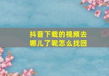 抖音下载的视频去哪儿了呢怎么找回