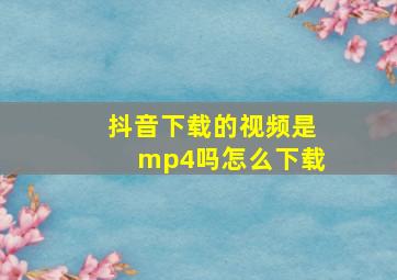 抖音下载的视频是mp4吗怎么下载