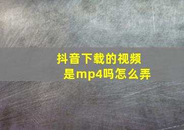 抖音下载的视频是mp4吗怎么弄