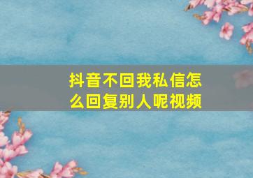 抖音不回我私信怎么回复别人呢视频