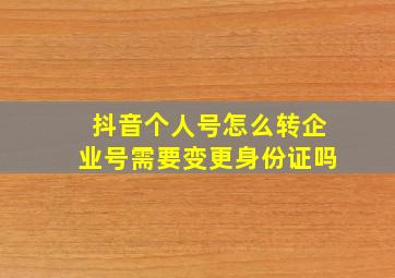 抖音个人号怎么转企业号需要变更身份证吗