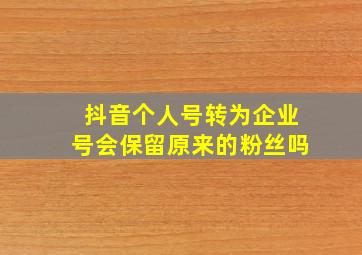 抖音个人号转为企业号会保留原来的粉丝吗