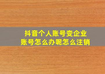 抖音个人账号变企业账号怎么办呢怎么注销