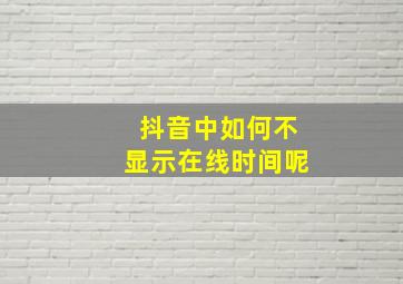 抖音中如何不显示在线时间呢