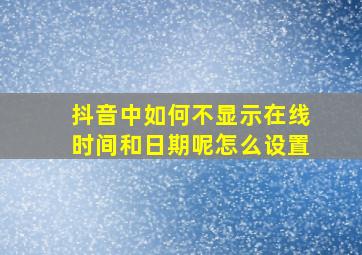 抖音中如何不显示在线时间和日期呢怎么设置