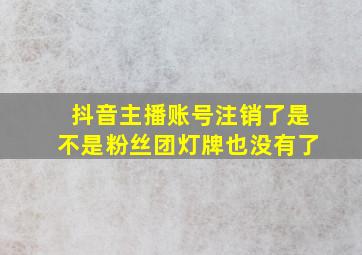 抖音主播账号注销了是不是粉丝团灯牌也没有了