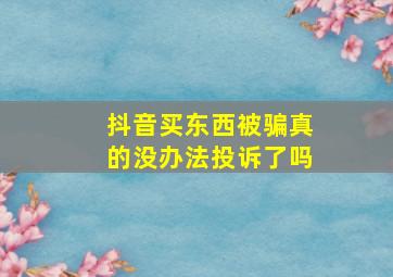 抖音买东西被骗真的没办法投诉了吗