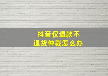 抖音仅退款不退货仲裁怎么办