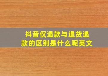 抖音仅退款与退货退款的区别是什么呢英文