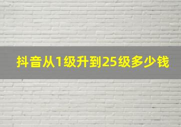 抖音从1级升到25级多少钱