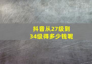 抖音从27级到34级得多少钱呢