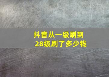 抖音从一级刷到28级刷了多少钱