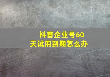 抖音企业号60天试用到期怎么办