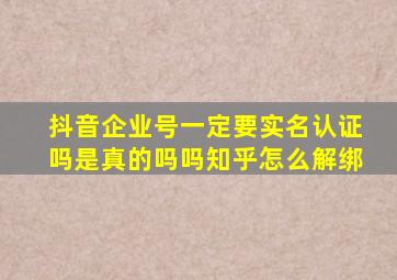 抖音企业号一定要实名认证吗是真的吗吗知乎怎么解绑