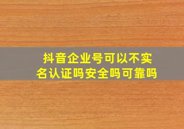 抖音企业号可以不实名认证吗安全吗可靠吗