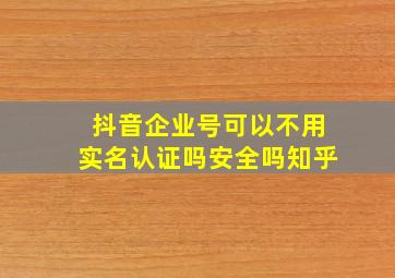 抖音企业号可以不用实名认证吗安全吗知乎