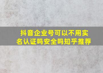 抖音企业号可以不用实名认证吗安全吗知乎推荐