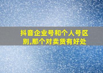 抖音企业号和个人号区别,那个对卖货有好处