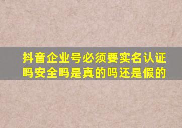 抖音企业号必须要实名认证吗安全吗是真的吗还是假的