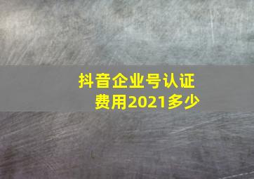 抖音企业号认证费用2021多少