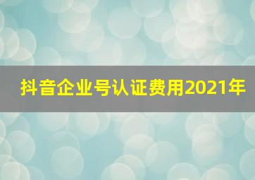 抖音企业号认证费用2021年