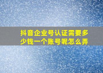 抖音企业号认证需要多少钱一个账号呢怎么弄