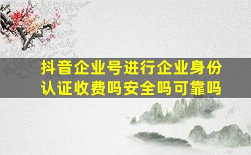 抖音企业号进行企业身份认证收费吗安全吗可靠吗