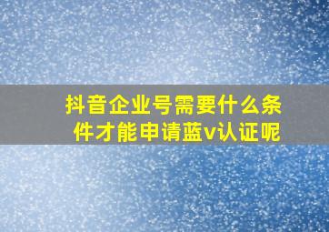 抖音企业号需要什么条件才能申请蓝v认证呢