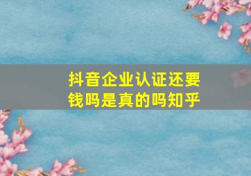 抖音企业认证还要钱吗是真的吗知乎