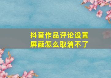 抖音作品评论设置屏蔽怎么取消不了