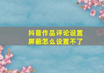 抖音作品评论设置屏蔽怎么设置不了