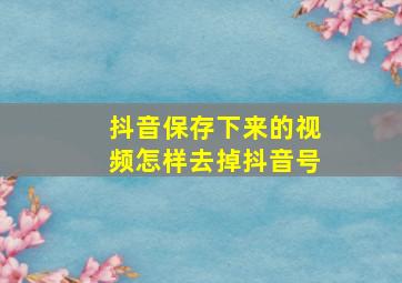 抖音保存下来的视频怎样去掉抖音号