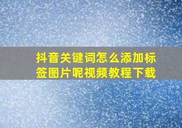 抖音关键词怎么添加标签图片呢视频教程下载